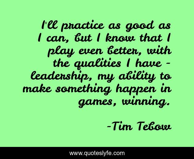 I'll practice as good as I can, but I know that I play even better, with the qualities I have - leadership, my ability to make something happen in games, winning.