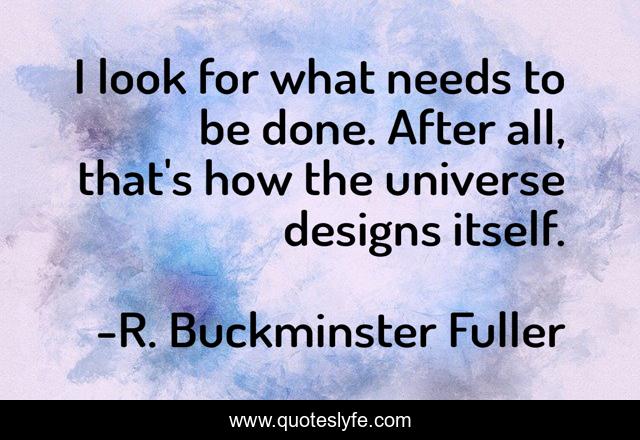 I look for what needs to be done. After all, that's how the universe designs itself.