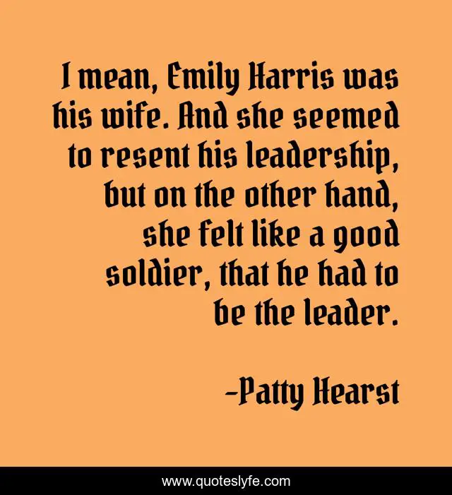 I mean, Emily Harris was his wife. And she seemed to resent his leadership, but on the other hand, she felt like a good soldier, that he had to be the leader.