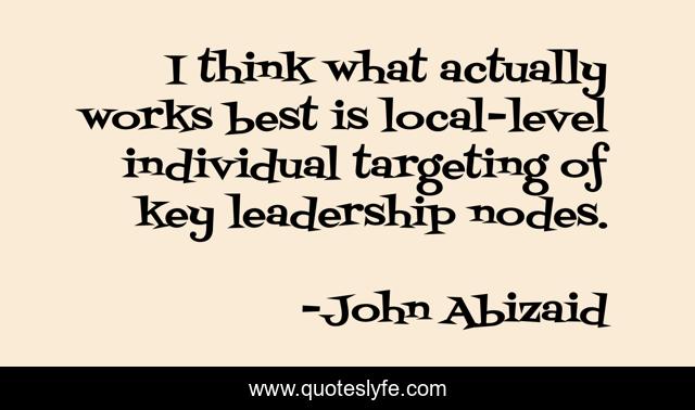 I think what actually works best is local-level individual targeting of key leadership nodes.
