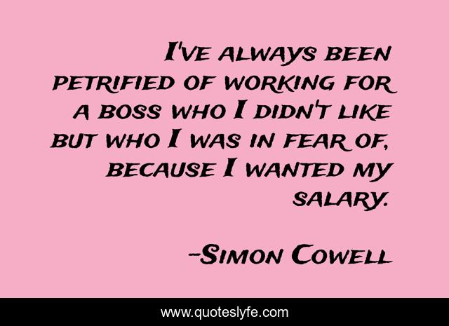 I've always been petrified of working for a boss who I didn't like but who I was in fear of, because I wanted my salary.