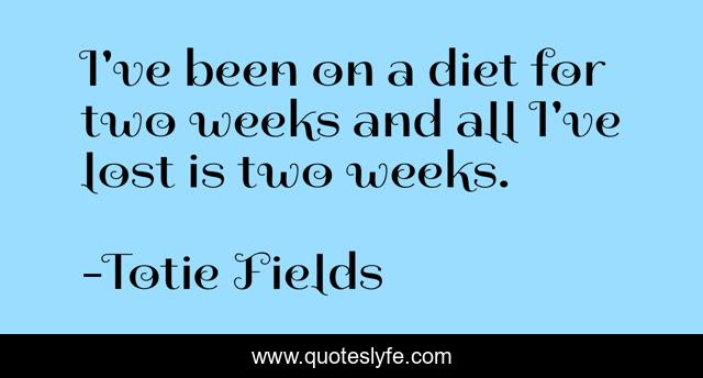 I've been on a diet for two weeks and all I've lost is two weeks.