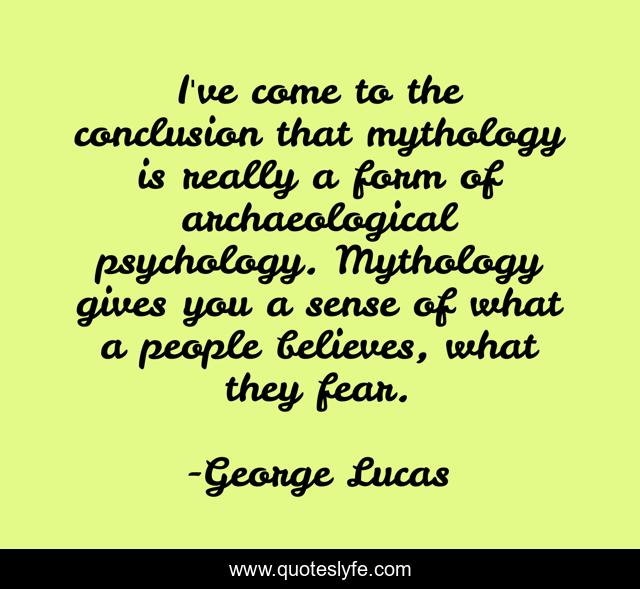 I've come to the conclusion that mythology is really a form of archaeological psychology. Mythology gives you a sense of what a people believes, what they fear.