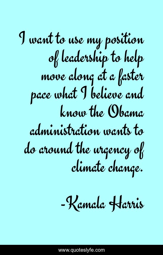I want to use my position of leadership to help move along at a faster pace what I believe and know the Obama administration wants to do around the urgency of climate change.