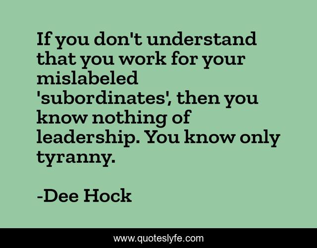 If you don't understand that you work for your mislabeled 'subordinates', then you know nothing of leadership. You know only tyranny.