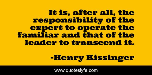 It is, after all, the responsibility of the expert to operate the familiar and that of the leader to transcend it.