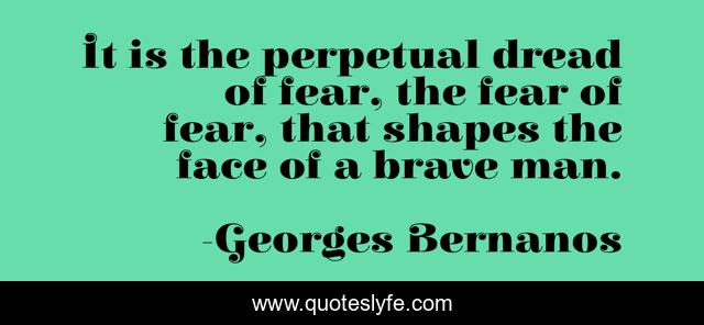 It is the perpetual dread of fear, the fear of fear, that shapes the face of a brave man.