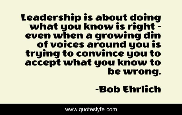 Leadership is about doing what you know is right - even when a growing din of voices around you is trying to convince you to accept what you know to be wrong.