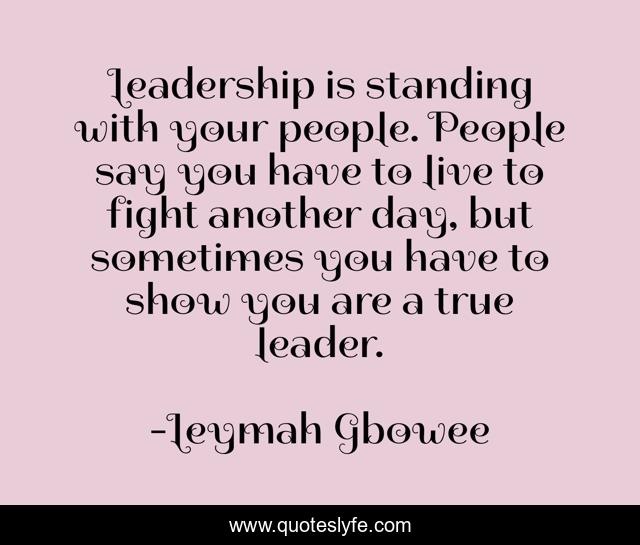 Leadership is standing with your people. People say you have to live t