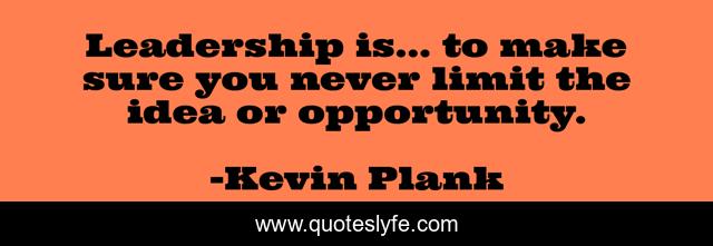 Leadership is... to make sure you never limit the idea or opportunity.