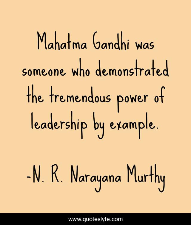 Mahatma Gandhi was someone who demonstrated the tremendous power of leadership by example.