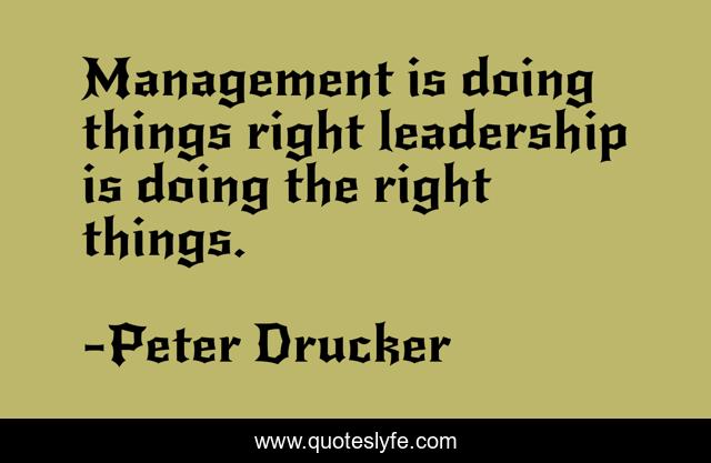 Management is doing things right leadership is doing the right things.