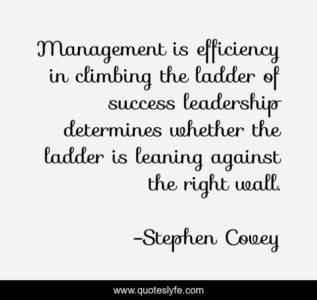 Management is efficiency in climbing the ladder of success leadership determines whether the ladder is leaning against the right wall.