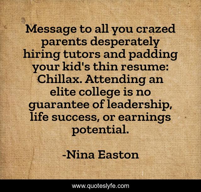 Message to all you crazed parents desperately hiring tutors and padding your kid's thin resume: Chillax. Attending an elite college is no guarantee of leadership, life success, or earnings potential.