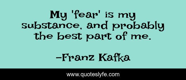 My 'fear' is my substance, and probably the best part of me.