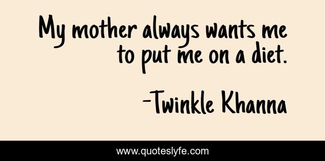 My mother always wants me to put me on a diet.