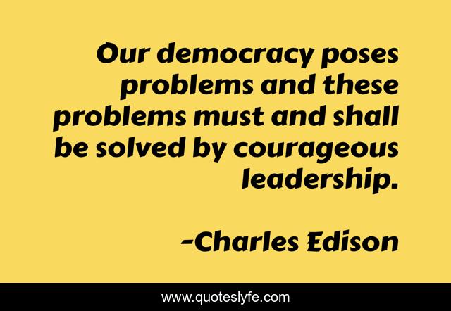Our democracy poses problems and these problems must and shall be solved by courageous leadership.