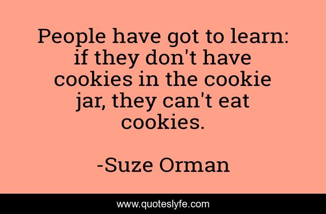 People have got to learn: if they don't have cookies in the cookie jar, they can't eat cookies.