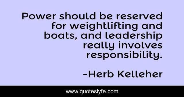 Power should be reserved for weightlifting and boats, and leadership really involves responsibility.