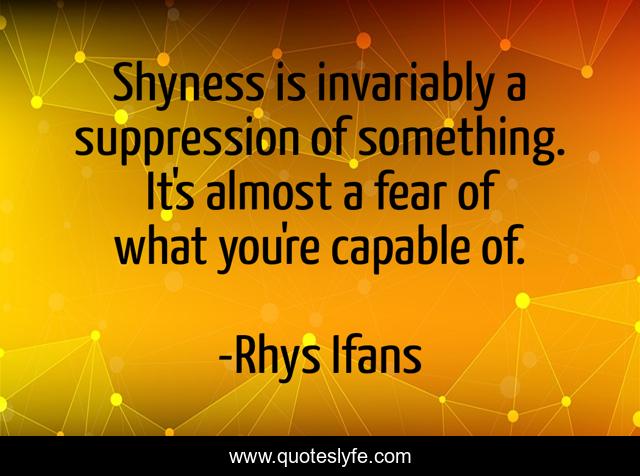 Shyness is invariably a suppression of something. It's almost a fear of what you're capable of.