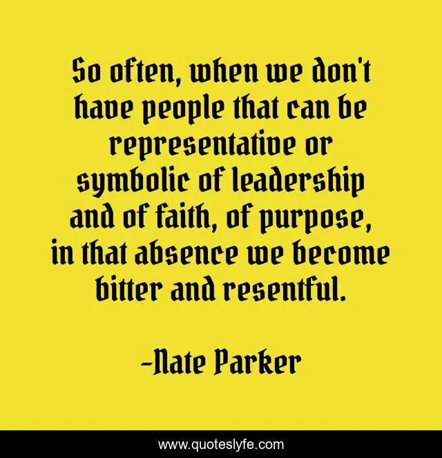 So often, when we don't have people that can be representative or symbolic of leadership and of faith, of purpose, in that absence we become bitter and resentful.