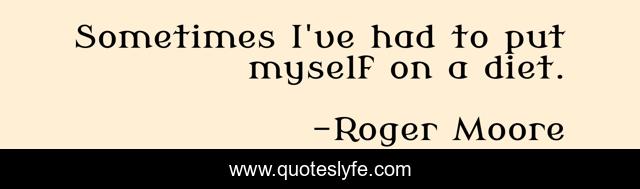 Sometimes I've had to put myself on a diet.