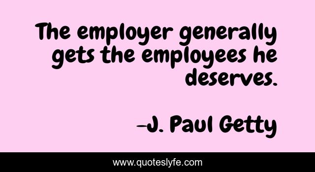 The employer generally gets the employees he deserves.