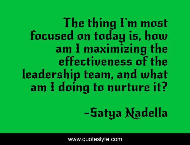 The thing I'm most focused on today is, how am I maximizing the effectiveness of the leadership team, and what am I doing to nurture it?