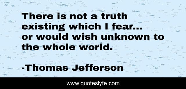 There is not a truth existing which I fear... or would wish unknown to the whole world.