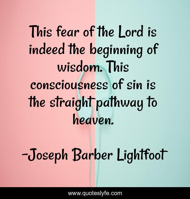 This fear of the Lord is indeed the beginning of wisdom. This consciousness of sin is the straight pathway to heaven.