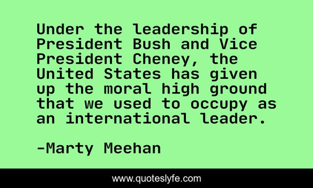Under the leadership of President Bush and Vice President Cheney, the United States has given up the moral high ground that we used to occupy as an international leader.