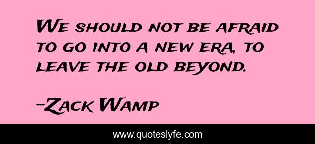 We should not be afraid to go into a new era, to leave the old beyond.