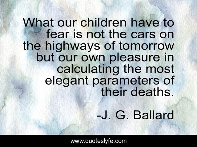 What our children have to fear is not the cars on the highways of tomorrow but our own pleasure in calculating the most elegant parameters of their deaths.