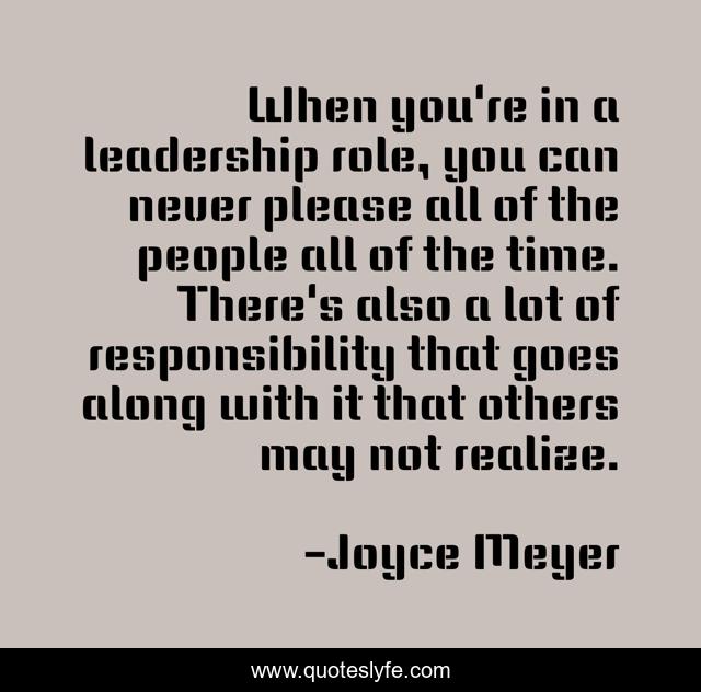 When you're in a leadership role, you can never please all of the people all of the time. There's also a lot of responsibility that goes along with it that others may not realize.