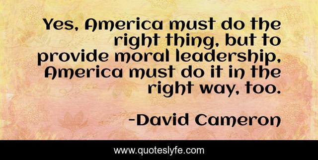 Yes, America must do the right thing, but to provide moral leadership, America must do it in the right way, too.
