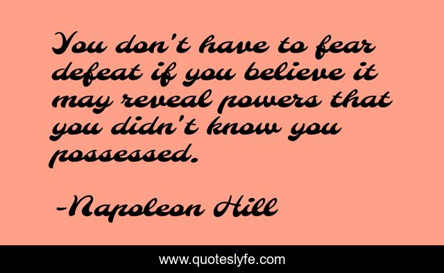 You don't have to fear defeat if you believe it may reveal powers that you didn't know you possessed.