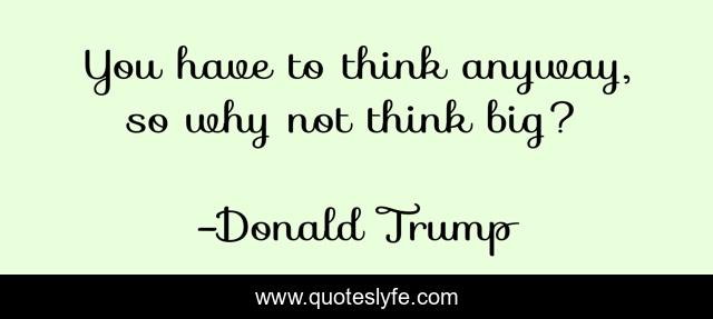 You have to think anyway, so why not think big?