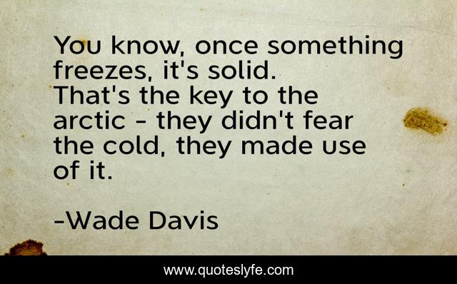 You know, once something freezes, it's solid. That's the key to the arctic - they didn't fear the cold, they made use of it.