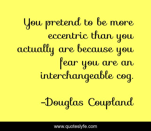 You pretend to be more eccentric than you actually are because you fear you are an interchangeable cog.