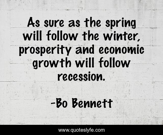 As sure as the spring will follow the winter, prosperity and economic growth will follow recession.