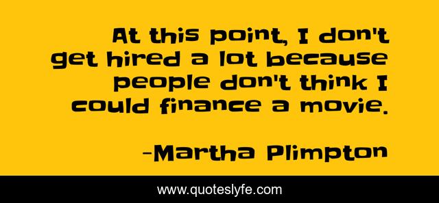 At this point, I don't get hired a lot because people don't think I could finance a movie.