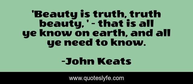 'Beauty is truth, truth beauty, ' - that is all ye know on earth, and all ye need to know.