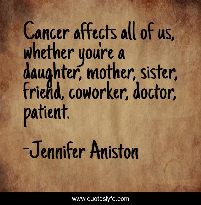 Cancer affects all of us, whether you're a daughter, mother, sister, friend, coworker, doctor, patient.