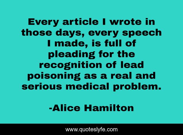 Every article I wrote in those days, every speech I made, is full of pleading for the recognition of lead poisoning as a real and serious medical problem.