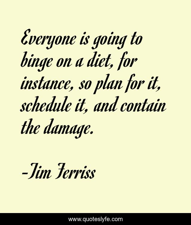 Everyone is going to binge on a diet, for instance, so plan for it, schedule it, and contain the damage.