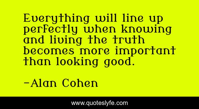 Everything will line up perfectly when knowing and living the truth becomes more important than looking good.