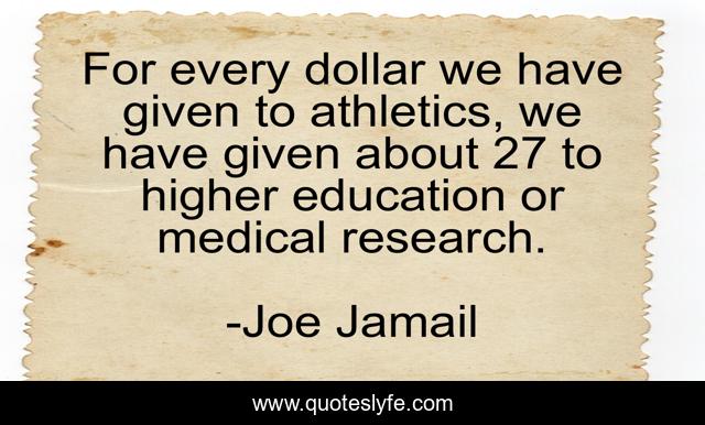 For every dollar we have given to athletics, we have given about 27 to higher education or medical research.