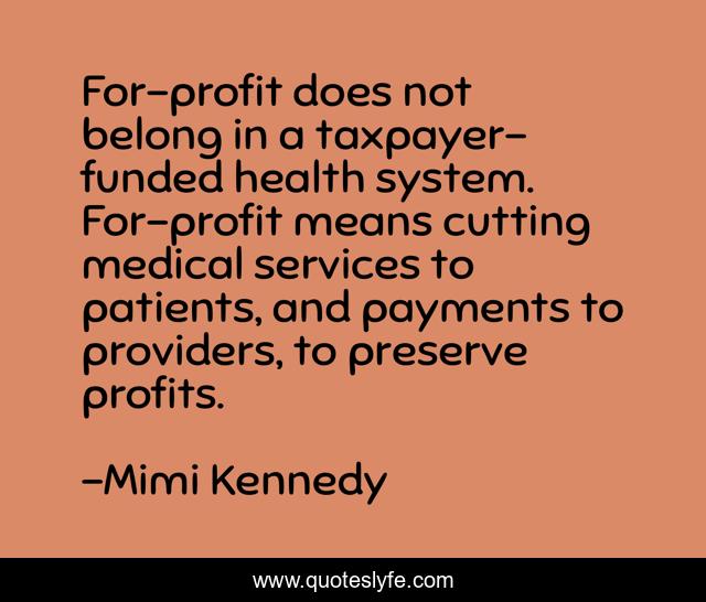 For-profit does not belong in a taxpayer-funded health system. For-profit means cutting medical services to patients, and payments to providers, to preserve profits.