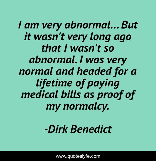 I am very abnormal... But it wasn't very long ago that I wasn't so abnormal. I was very normal and headed for a lifetime of paying medical bills as proof of my normalcy.