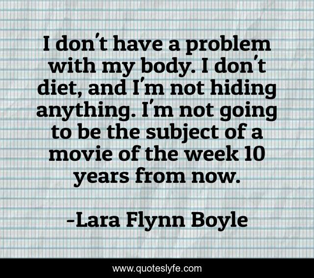 I don't have a problem with my body. I don't diet, and I'm not hiding anything. I'm not going to be the subject of a movie of the week 10 years from now.